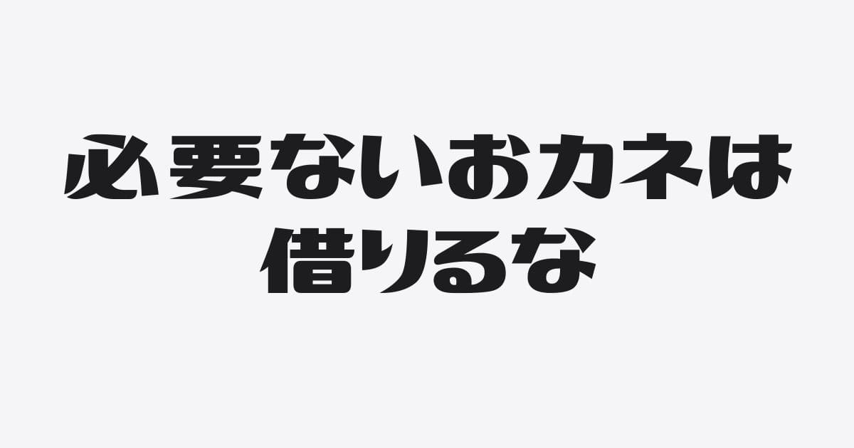 「必要ないおカネを借りてもおカネがなくなるだけ」は勘違い