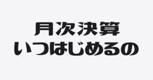 月次決算、いまが始めどきな理由