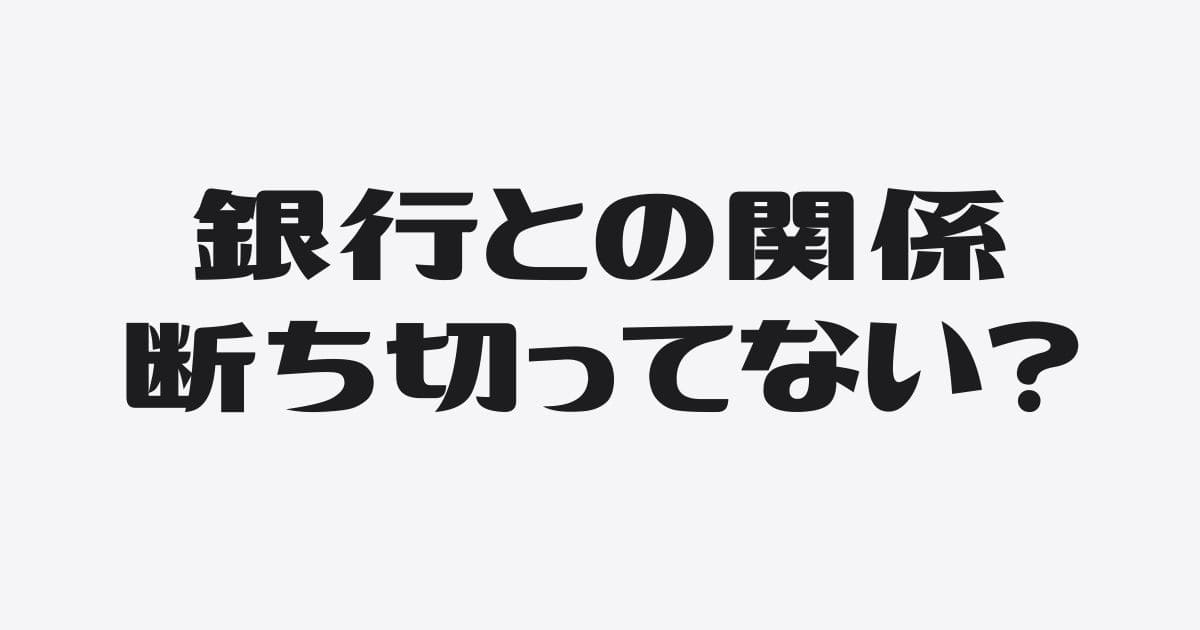 銀行との関係を断ち切るも自覚がないと