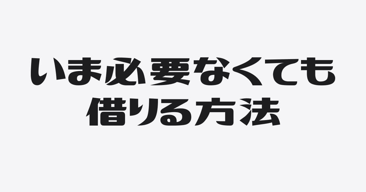 いま必要なくても借りる方法