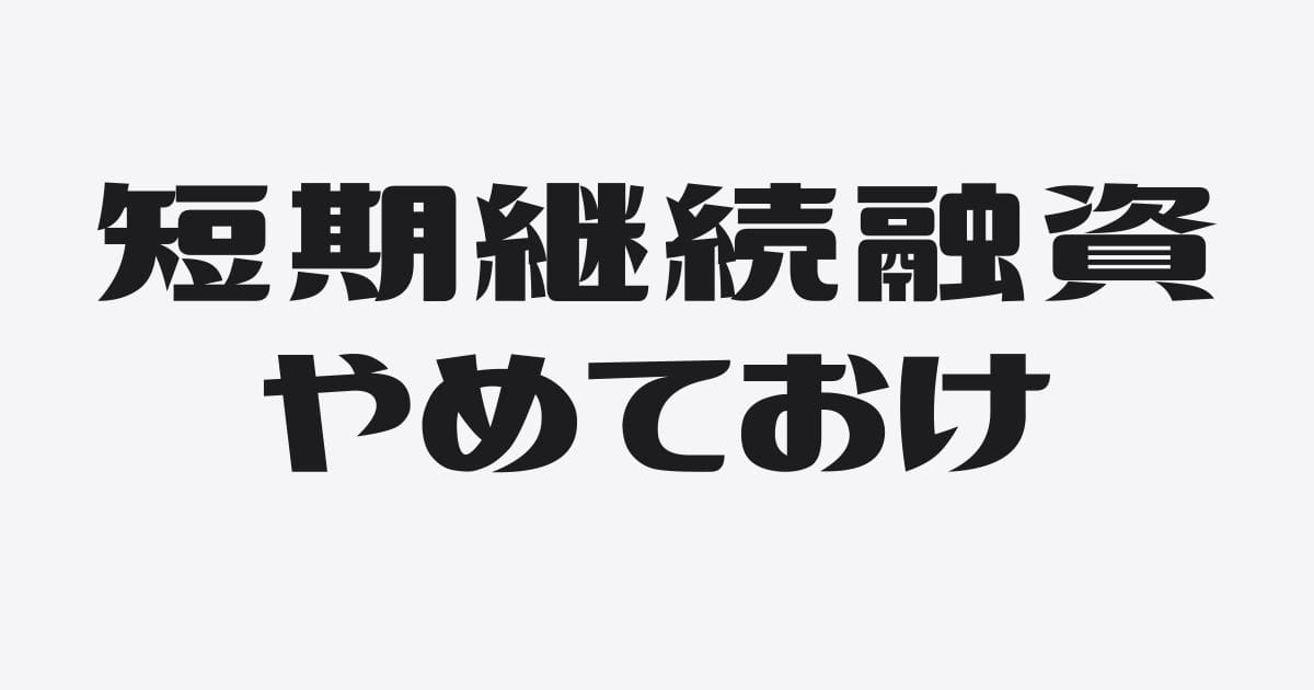 「短期継続融資はやめておけ」は本当か？