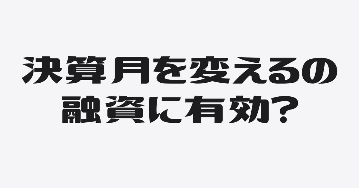 決算月の変更は銀行融資に有効だけど注意も必要