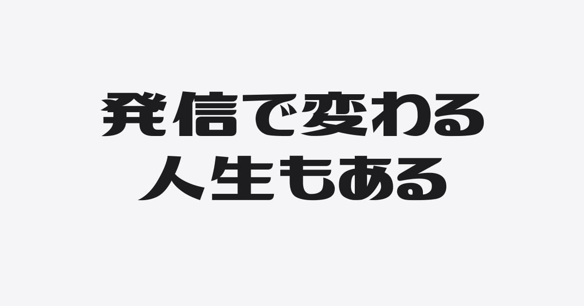 なぜ発信を続けると人生は変わるのか？