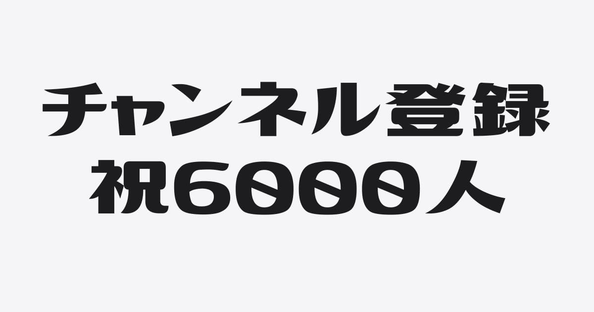 長かった…YouTubeチャンネル登録者6,000人の壁