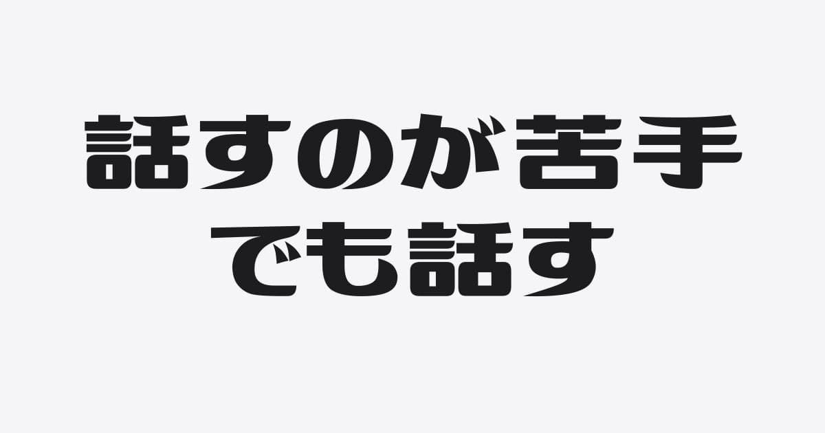 話すのが苦手な僕が、それでも話す場を増やす理由