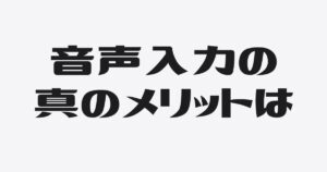 音声入力の本当の効き目は、行間にあった
